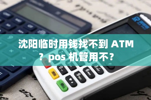 沈阳临时用钱找不到 ATM？pos 机管用不？