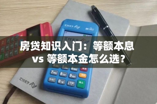 房贷知识入门：等额本息 vs 等额本金怎么选？