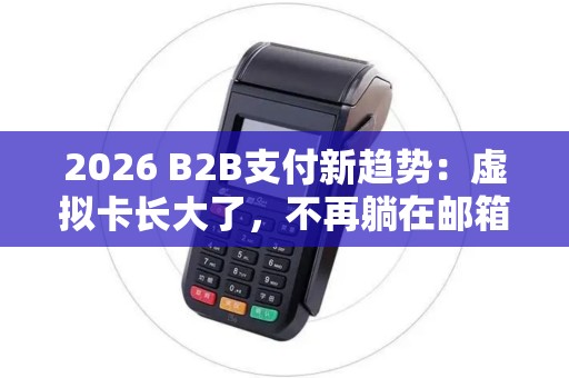 2026 B2B支付新趋势：虚拟卡长大了，不再躺在邮箱里！