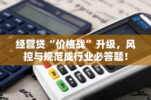 经营贷“价格战”升级,风控与规范成行业必答题! 经营贷“价格战”升级,风控与规范成行业必答题!