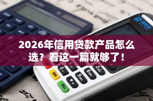 2026年信用贷款产品怎么选？看这一篇就够了！