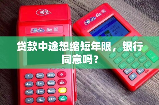 贷款中途想缩短年限,银行同意吗? 贷款中途想缩短年限,银行同意吗?
