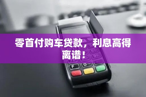 零首付购车贷款,利息高得离谱! 零首付购车贷款,利息高得离谱!
