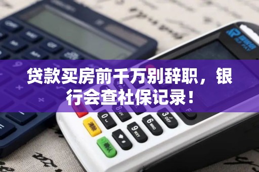 贷款买房前千万别辞职，银行会查社保记录！