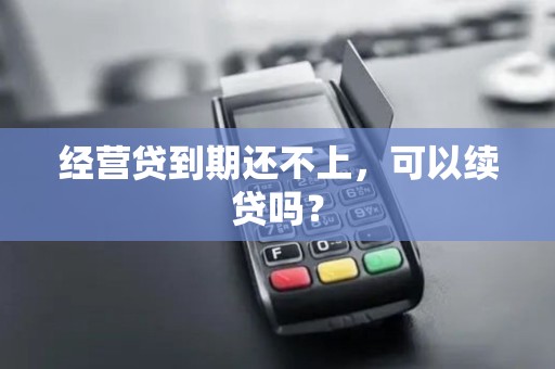 经营贷到期还不上,可以续贷吗? 经营贷到期还不上,可以续贷吗?