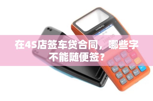 在4S店签车贷合同,哪些字不能随便签? 在4S店签车贷合同,哪些字不能随便签?