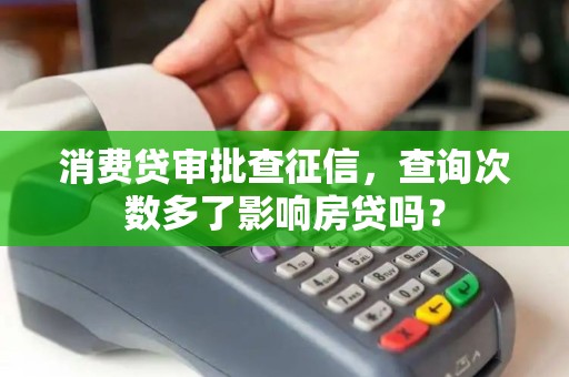 消费贷审批查征信，查询次数多了影响房贷吗？