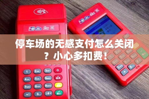 停车场的无感支付怎么关闭?小心多扣费! 停车场的无感支付怎么关闭?小心多扣费!