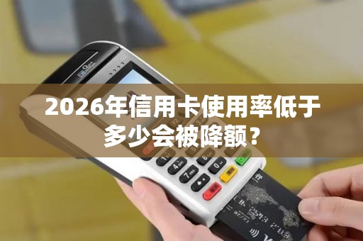 2026年信用卡使用率低于多少会被降额？