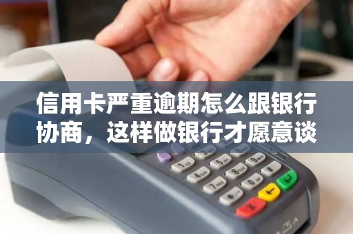 信用卡严重逾期怎么跟银行协商,这样做银行才愿意谈? 信用卡严重逾期怎么跟银行协商,这样做银行才愿意谈?