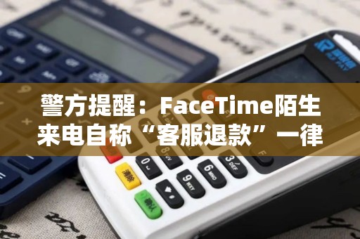 警方提醒:FaceTime陌生来电自称“客服退款”一律是诈骗! 警方提醒:FaceTime陌生来电自称“客服退款”一律是诈骗!