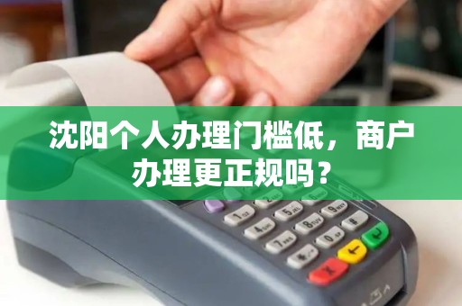 沈阳个人办理门槛低,商户办理更正规吗? 沈阳个人办理门槛低,商户办理更正规吗?