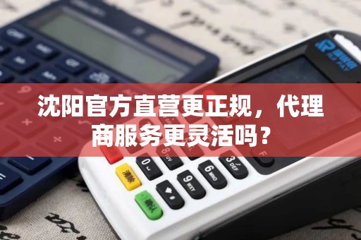 沈阳官方直营更正规,代理商服务更灵活吗? 沈阳官方直营更正规,代理商服务更灵活吗?
