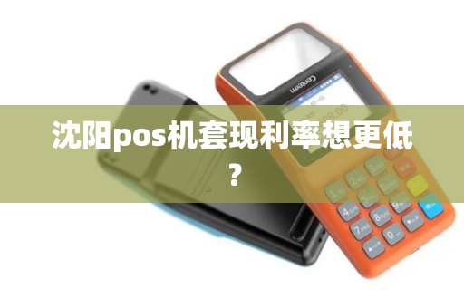 沈阳pos机套现利率想更低? 沈阳pos机套现利率想更低?