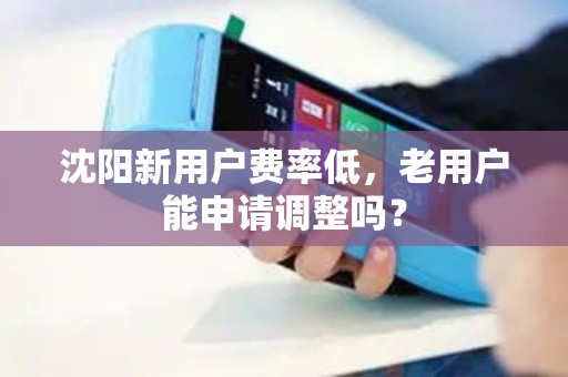 沈阳新用户费率低,老用户能申请调整吗? 沈阳新用户费率低,老用户能申请调整吗?