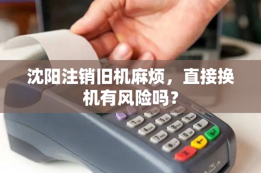 沈阳注销旧机麻烦,直接换机有风险吗? 沈阳注销旧机麻烦,直接换机有风险吗?
