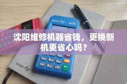 沈阳维修机器省钱,更换新机更省心吗? 沈阳维修机器省钱,更换新机更省心吗?