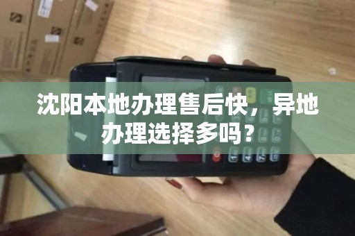 沈阳本地办理售后快，异地办理选择多吗？