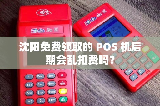 沈阳免费领取的 POS 机后期会乱扣费吗？
