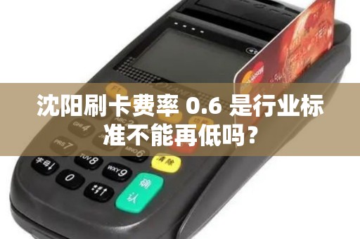 沈阳刷卡费率 0.6 是行业标准不能再低吗？