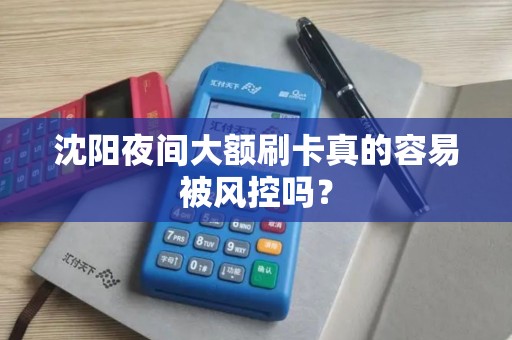 沈阳夜间大额刷卡真的容易被风控吗？