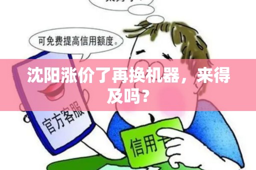 沈阳涨价了再换机器,来得及吗? 沈阳涨价了再换机器,来得及吗?