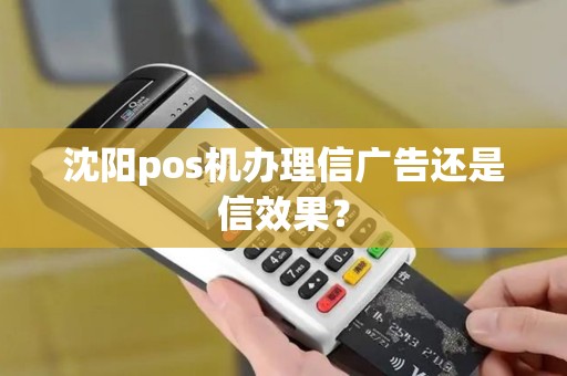 沈阳pos机办理信广告还是信效果？