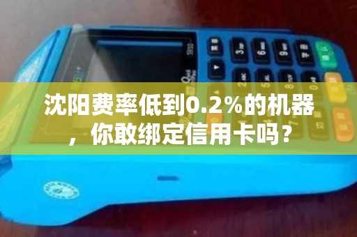 沈阳费率低到0.2%的机器,你敢绑定信用卡吗? 沈阳费率低到0.2%的机器,你敢绑定信用卡吗?