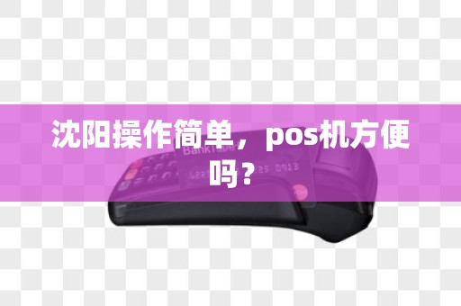 沈阳操作简单,pos机方便吗? 沈阳操作简单,pos机方便吗?