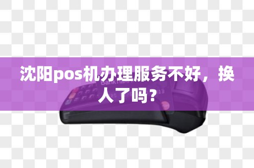 沈阳pos机办理服务不好,换人了吗? 沈阳pos机办理服务不好,换人了吗?