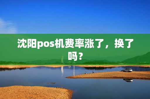 沈阳pos机费率涨了,换了吗? 沈阳pos机费率涨了,换了吗?