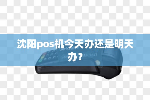 沈阳pos机今天办还是明天办? 沈阳pos机今天办还是明天办?
