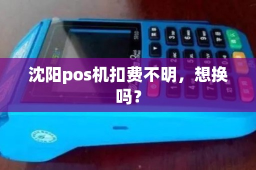 沈阳pos机扣费不明,想换吗? 沈阳pos机扣费不明,想换吗?
