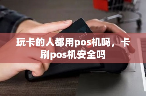 玩卡的人都用pos机吗，卡刷pos机安全吗