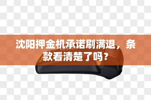 沈阳押金机承诺刷满退,条款看清楚了吗? 沈阳押金机承诺刷满退,条款看清楚了吗?