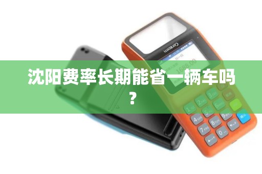 沈阳费率长期能省一辆车吗? 沈阳费率长期能省一辆车吗?