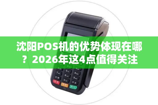 沈阳POS机的优势体现在哪?2026年这4点值得关注 沈阳POS机的优势体现在哪?2026年这4点值得关注
