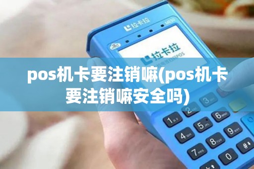 pos机卡要注销嘛(pos机卡要注销嘛安全吗)