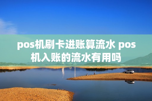 pos机刷卡进账算流水 pos机入账的流水有用吗