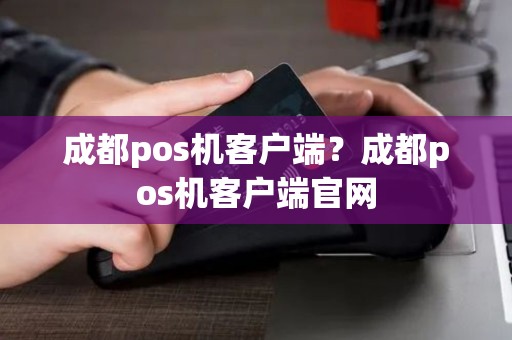 成都pos机客户端？成都pos机客户端官网