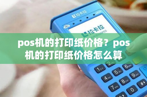 pos机的打印纸价格？pos机的打印纸价格怎么算