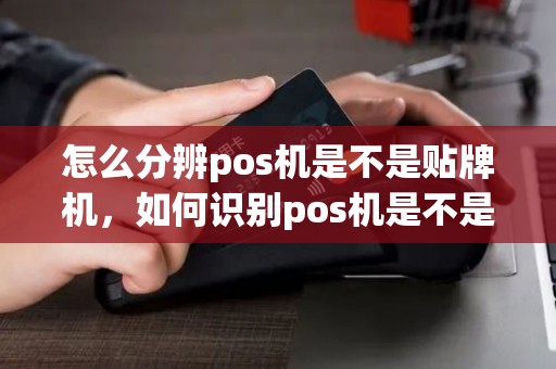 怎么分辨pos机是不是贴牌机，如何识别pos机是不是正规机