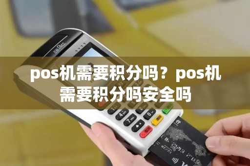 pos机需要积分吗？pos机需要积分吗安全吗