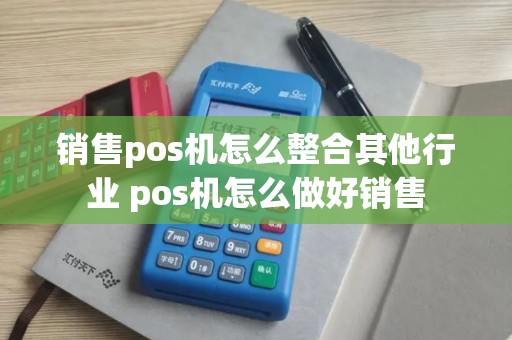 销售pos机怎么整合其他行业 pos机怎么做好销售