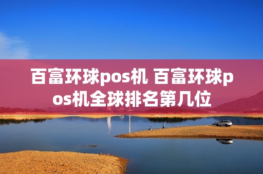 百富环球pos机 百富环球pos机全球排名第几位