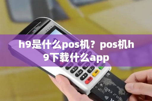 h9是什么pos机？pos机h9下载什么app