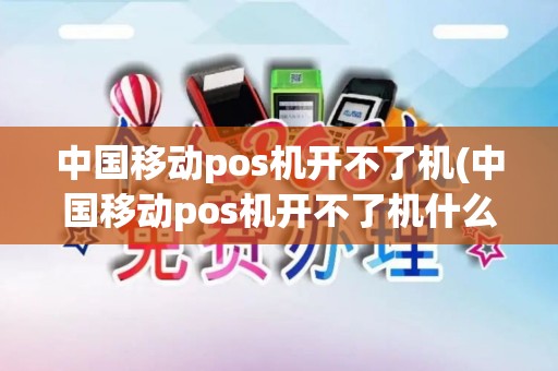 中国移动pos机开不了机(中国移动pos机开不了机什么原因)