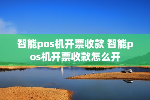智能pos机开票收款 智能pos机开票收款怎么开