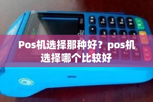 Pos机选择那种好？pos机选择哪个比较好