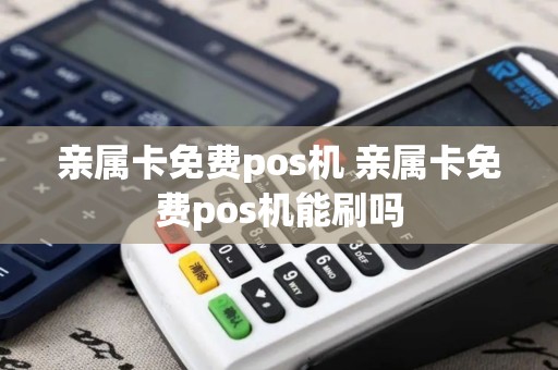 亲属卡免费pos机 亲属卡免费pos机能刷吗